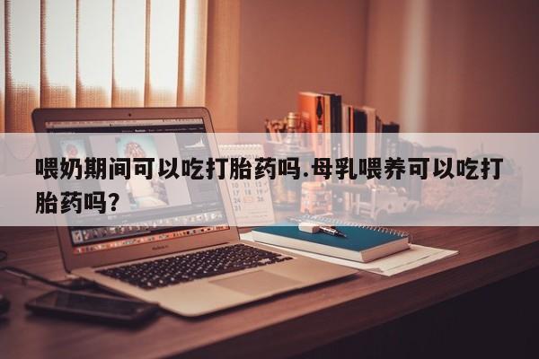 流产药微信联系方式无副作用喂奶期间可以吃打胎药吗.母乳喂养可以吃打胎药吗？