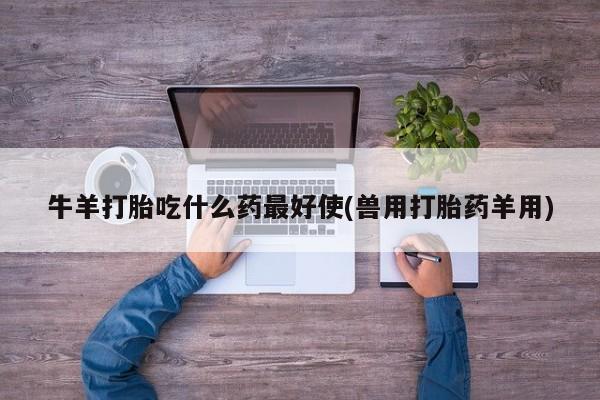 流产药微信联系方式无副作用牛羊打胎吃什么药最好使(兽用打胎药羊用)