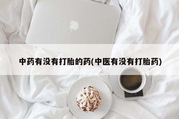 流产药微信联系方式无副作用中药有没有打胎的药(中医有没有打胎药)