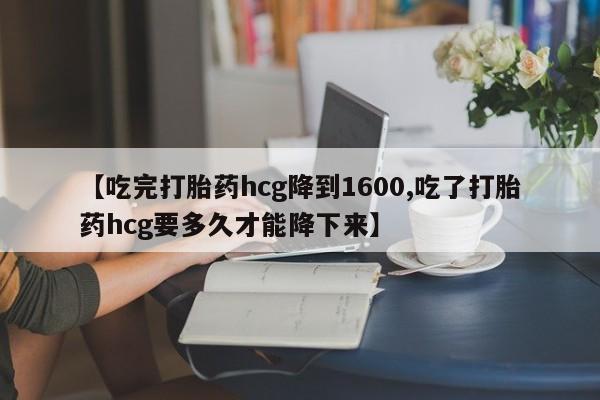 流产药微信联系方式无副作用【吃完打胎药hcg降到1600,吃了打胎药hcg要多久才能降下来】