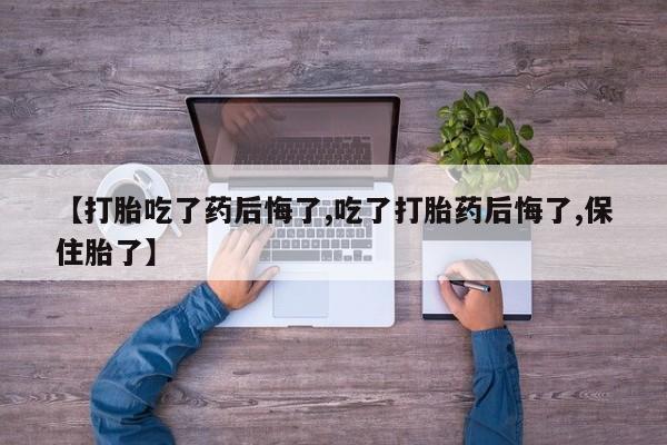 流产药微信联系方式无副作用【打胎吃了药后悔了,吃了打胎药后悔了,保住胎了】