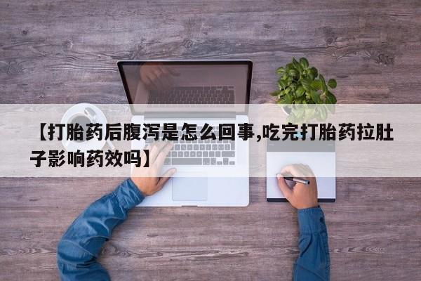 流产药微信联系方式无副作用【打胎药后腹泻是怎么回事,吃完打胎药拉肚子影响药效吗】