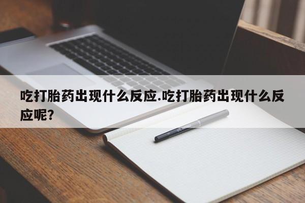 流产药微信联系方式无副作用吃打胎药出现什么反应.吃打胎药出现什么反应呢？