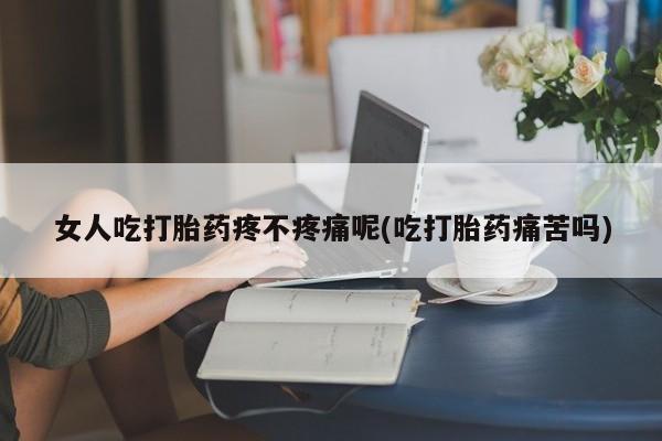 流产药微信联系方式无副作用女人吃打胎药疼不疼痛呢(吃打胎药痛苦吗)