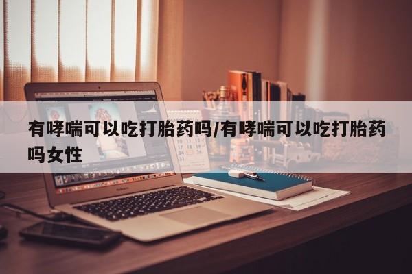流产药微信联系方式无副作用有哮喘可以吃打胎药吗/有哮喘可以吃打胎药吗女性
