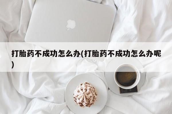 流产药微信联系方式无副作用打胎药不成功怎么办(打胎药不成功怎么办呢)