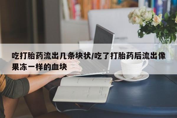 流产药微信联系方式无副作用吃打胎药流出几条块状/吃了打胎药后流出像果冻一样的血块