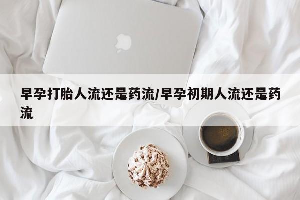 流产药微信联系方式无副作用早孕打胎人流还是药流/早孕初期人流还是药流