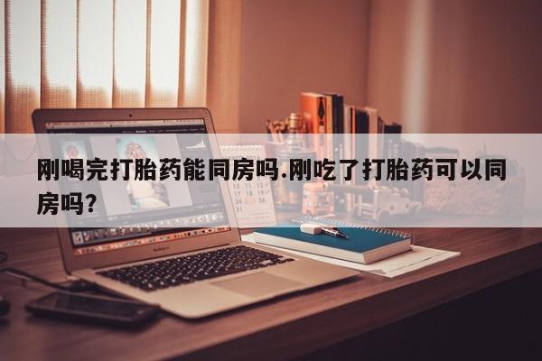 流产药微信联系方式无副作用刚喝完打胎药能同房吗.刚吃了打胎药可以同房吗？
