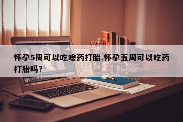 流产药微信联系方式无副作用怀孕5周可以吃啥药打胎.怀孕五周可以吃药打胎吗？