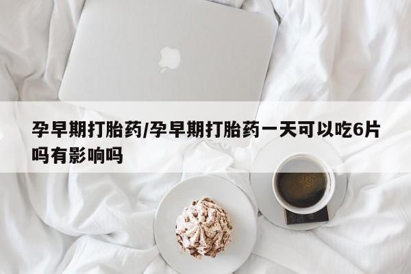 流产药微信联系方式无副作用孕早期打胎药/孕早期打胎药一天可以吃6片吗有影响吗