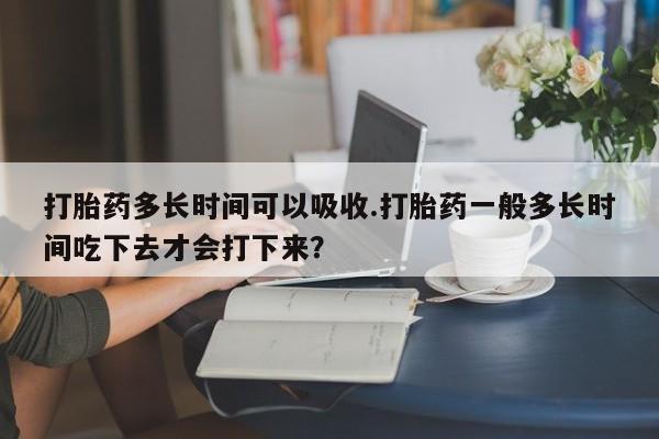 流产药微信联系方式无副作用打胎药多长时间可以吸收.打胎药一般多长时间吃下去才会打下来？